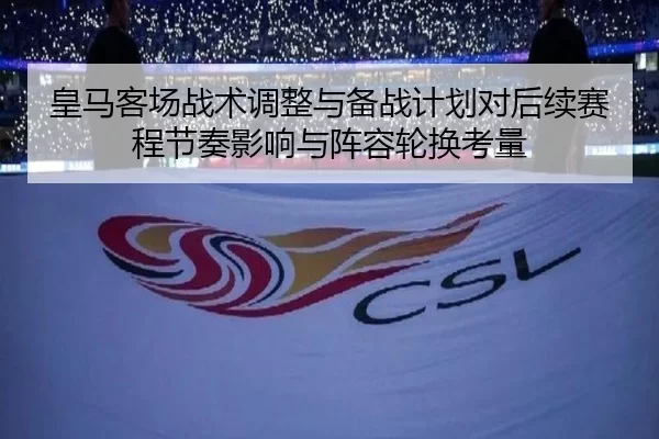 皇马客场战术调整与备战计划对后续赛程节奏影响与阵容轮换考量